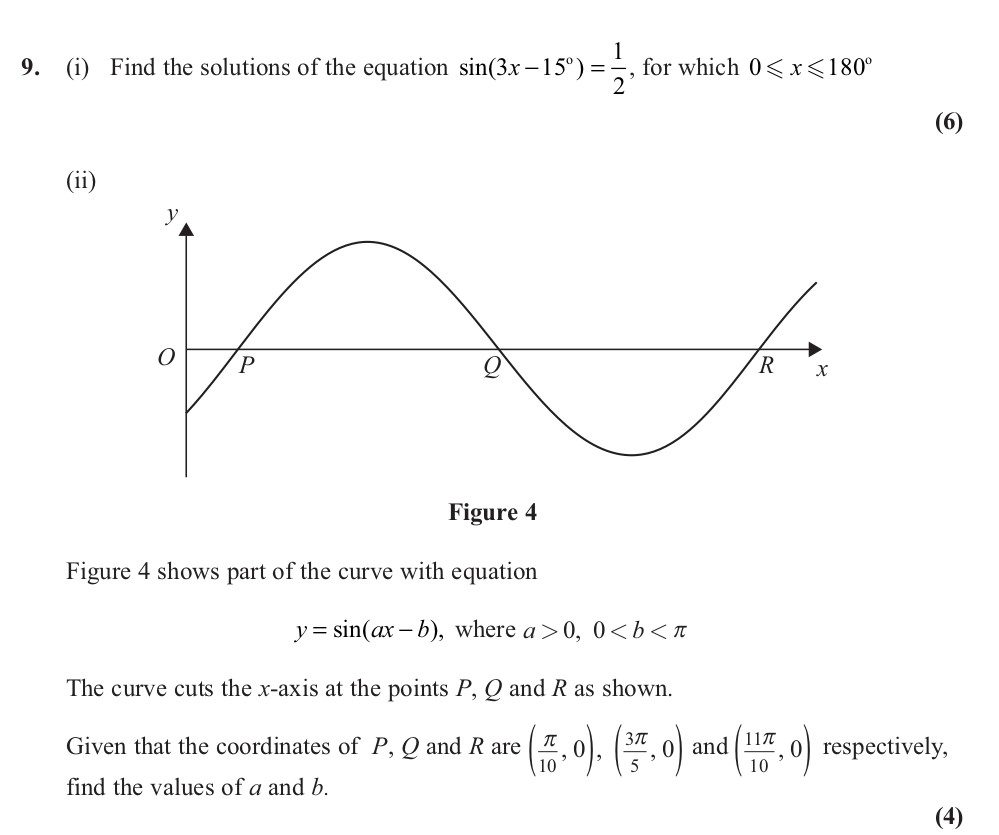 9.-(i)-Find-the-solutions-of-the-equation-$-ext{sin}(3x-15^{-ext{o}})-=--rac{1}{2}$,-for-which-$0--ext{-}--ext{-}---ext{-}--ext{-}---ext{-}--<-x-<-180^{-ext{o}}$-(6)--(ii)-Figure-4-shows-part-of-the-curve-with-equation--$y-=--ext{sin}(ax---b)$,-where-$a->-0$,-$0-<-b-<--ext{π}$-Edexcel-A-Level Maths Pure-Question 2-2011-Paper 2.png
